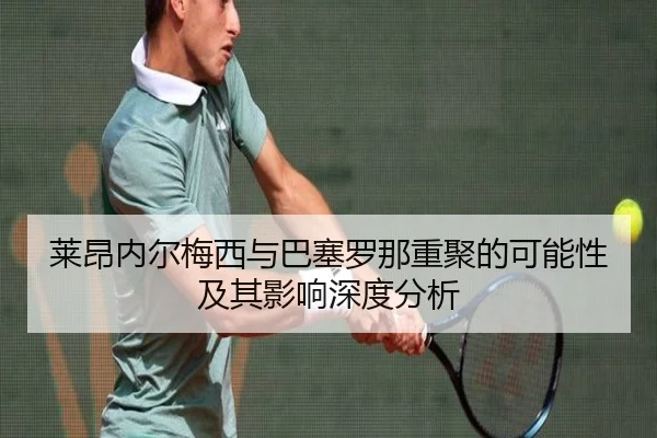 莱昂内尔梅西与巴塞罗那重聚的可能性及其影响深度分析